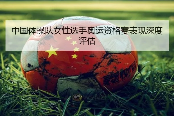 中国体操队女性选手奥运资格赛表现深度评估