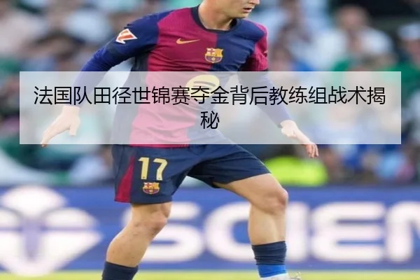 法国队田径世锦赛夺金背后教练组战术揭秘
