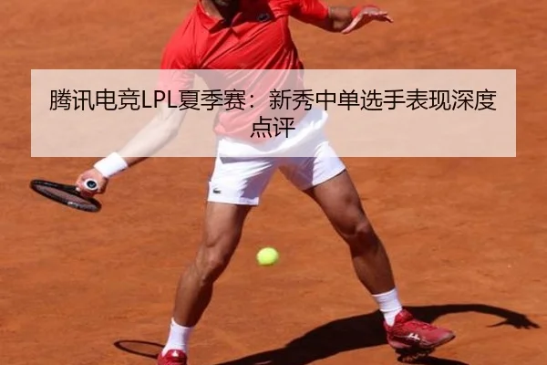 腾讯电竞LPL夏季赛:新秀中单选手表现深度点评