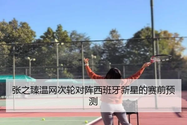张之臻温网次轮对阵西班牙新星的赛前预测